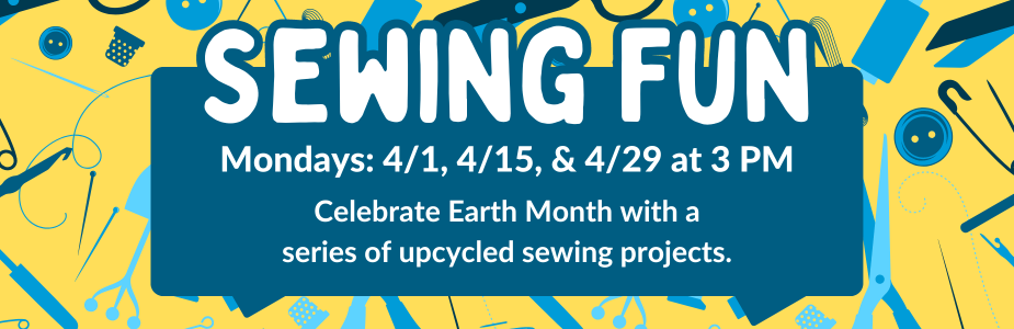 "Sewing Fun: Mondays: 4/1, 4/15, & 4/29 at 3 PM. Celebrate Earth Month with a series of upcycled sewing projects." in text against blue and yellow craft supplies background